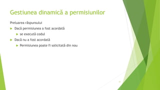 Gestiunea dinamică a permisiunilor
Preluarea răspunsului
 Dacă permisiunea a fost acordată
 se execută codul
 Dacă nu a fost acordată
 Permisiunea poate fi solicitată din nou
23
 