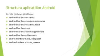 Structura aplicațiilor Android
Cerințe hardware și software:
 android.hardware.camera
 android.hardware.camera.autofocus
 android.hardware.camera.flash
 android.hardware.nfc
 android.hardware.sensor.gyroscope
 android.hardware.Bluetooth
 android.software.live_wallpaper
 android.software.home_screen
29
 