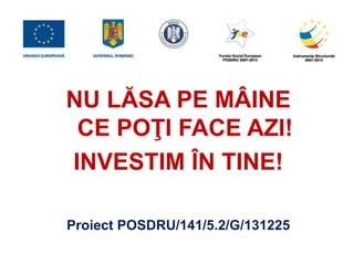Proiect POSDRU/141/5.2/G/131225
NU LĂSA PE MÂINE
CE POŢI FACE AZI!
INVESTIM ÎN TINE!
 
