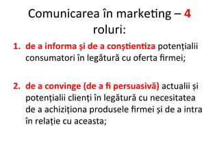 Comunicarea în marketing – 4
roluri:
1. de a informa și de a conștientiza potențialii
consumatori în legătură cu oferta fi...