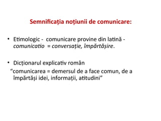 Semnificaţia noţiunii de comunicare:
• Etimologic - comunicare provine din latină -
comunicatio = conversaţie, împărtăşire...