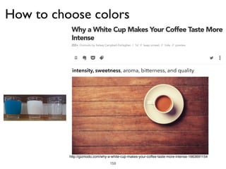 http://gizmodo.com/why-a-white-cup-makes-your-coffee-taste-more-intense-1663691154
intensity, sweetness, aroma, bitterness, and quality
159
How to choose colors
 