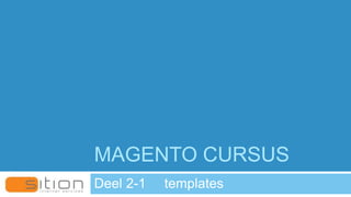 MAGENTO CURSUS
Deel 2-1 templates
 
