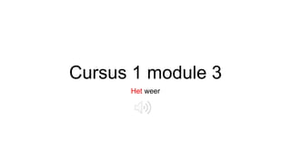Cursus 1 module 3
Het weer
 