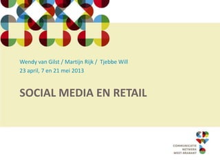 SOCIAL MEDIA EN RETAIL
Wendy van Gilst / Martijn Rijk / Tjebbe Will
23 april, 7 en 21 mei 2013
 