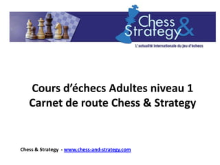 Cours d’échecs Adultes niveau 1
   Carnet de route Chess & Strategy


Chess & Strategy - www.chess-and-strategy.com
 