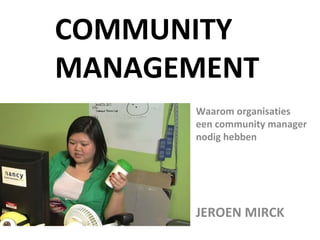 COMMUNITY
MANAGEMENT
      Waarom organisaties
      een community manager
      nodig hebben




      JEROEN MIRCK
 