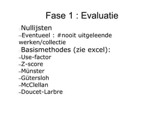 Fase 1 : Evaluatie
Nullijsten
–Eventueel : #nooit uitgeleende
werken/collectie
Basismethodes (zie excel):
–Use-factor
–Z-score
–Münster
–Gütersloh
–McClellan
–Doucet-Larbre
 