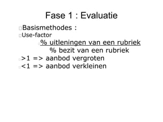 Fase 1 : Evaluatie
Basismethodes :
Use-factor
% uitleningen van een rubriek
% bezit van een rubriek
>1 => aanbod vergroten
<1 => aanbod verkleinen
 