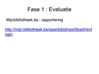 Fase 1 : Evaluatie
Mijnbibliotheek.be : rapportering
http://mijn.bibliotheek.be/openbibid/rest/libadmin/l
ogin
 