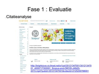 Fase 1 : Evaluatie
Citatieanalyse
http://brightcove.vo.llnwd.net/e1/pd/35121347001/351213470
01_4000717302001_Scopus-and-ORCID-JAN20-
2015.mp4?pubId=35121347001&videoId=2125230788001
 