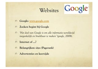 Websites
!   Google: www.google.com

!   Zoeken begint bij Google

!   ‘Het doel van Google is om alle informatie wereldwijd
    toegankelijk en bruikbaar te maken’ (google, 2008).

!   Internet of ...?

!   Belangrijkste sites (Pagerank)

!   Advertenties en keerzijde
 