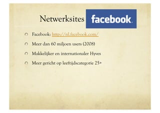 Netwerksites Facebook
!   Facebook: http://nl.facebook.com/

!   Meer dan 60 miljoen users (2008)

!   Makkelijker en internationaler Hyves

!   Meer gericht op leeftijdscategorie 25+
 
