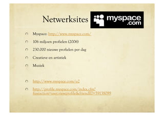 Netwerksites Myspace
!     Myspace: http://www.myspace.com/
!     106 miljoen profielen (2006)
!     230.000 nieuwe profielen per dag

!     Creatieve en artistiek
!     Muziek


!     http://www.myspace.com/u2
!     http://profile.myspace.com/index.cfm?
      fuseaction=user.viewprofile&friendID=59138099
 