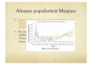 Afname populariteit Myspace
!   http://trends.google.com/websites?q=MySpace.com
   %2C+Facebook.com%2C
   +Twitter.com&geo=all&date=all

!   NL situatie: http://trends.google.com/websites?
   q=MySpace.com%2C+Facebook.com%2C
   +Twitter.com%2C
   +hyves.nl&geo=NL&date=all&sort=0
 