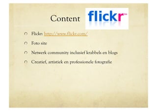 Content Flickr
!   Flickr: http://www.flickr.com/

!   Foto site

!   Netwerk community inclusief krabbels en blogs

!   Creatief, artistiek en professionele fotografie
 
