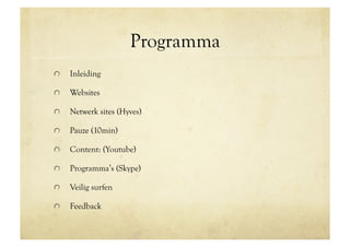 Programma
!     Inleiding

!     Websites

!     Netwerk sites (Hyves)

!     Pauze (10min)

!     Content: (Youtube)

!     Programma’s (Skype)

!     Veilig surfen

!     Feedback
 