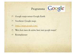Programma

!   Google maps versus Google Earth

!   Voorkeur: Google maps

!   http://maps.google.com/

!   Wat doet men de eerste keer met google maps?

!   Routeplanner
 