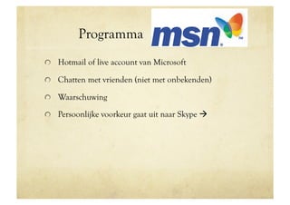 Programma
!   Hotmail of live account van Microsoft

!   Chatten met vrienden (niet met onbekenden)

!   Waarschuwing

!   Persoonlijke voorkeur gaat uit naar Skype 
 