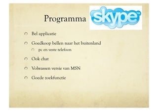 Programma
!   Bel applicatie

!   Goedkoop bellen naar het buitenland
   !   pc en veste telefoon

!   Ook chat

!   Volwassen versie van MSN

!   Goede zoekfunctie
 