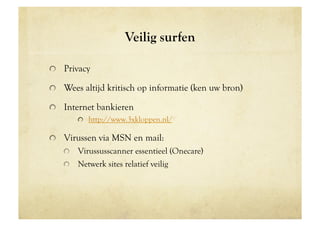 Veilig surfen

!   Privacy

!   Wees altijd kritisch op informatie (ken uw bron)

!   Internet bankieren
       !   http://www.3xkloppen.nl/

!   Virussen via MSN en mail:
   !   Virussusscanner essentieel (Onecare)
   !   Netwerk sites relatief veilig
 