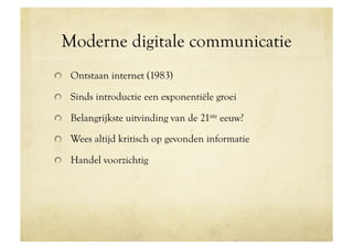Moderne digitale communicatie
!   Ontstaan internet (1983)

!   Sinds introductie een exponentiële groei

!   Belangrijkste uitvinding van de 21ste eeuw?

!   Wees altijd kritisch op gevonden informatie

!   Handel voorzichtig
 