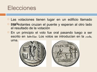 Elecciones
 Las votaciones tienen lugar en un edificio llamado
saepta
 En un principio el voto fue oral pasando luego a ser
escrito en tabellae. Los votos se introducían en la cista,
urna.
 Los votantes cruzan el puente y esperan al otro lado
el resultado de la votación
 