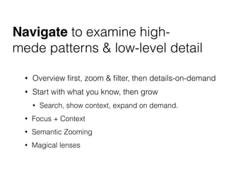 Navigate to examine high-
mede patterns & low-level detail
• Overview ﬁrst, zoom & ﬁlter, then details-on-demand
• Start with what you know, then grow
• Search, show context, expand on demand.
• Focus + Context
• Semantic Zooming
• Magical lenses
 