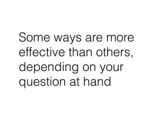 Some ways are more
effective than others,
depending on your
question at hand
 