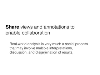 Share views and annotations to
enable collaboration
Real-world analysis is very much a social process
that may involve multiple interpretations,
discussion, and dissemination of results.
 