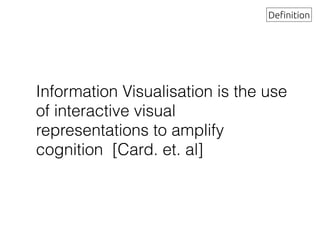 Information Visualisation is the use
of interactive visual
representations to amplify
cognition [Card. et. al]
Definition
 