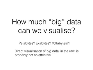 How much “big” data
can we visualise?
Petabytes? Exabytes? Yottabytes?!
Direct visualisation of big data ‘in the raw’ is
probably not so effective
 