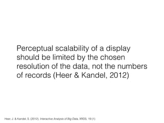 Perceptual scalability of a display
should be limited by the chosen
resolution of the data, not the numbers
of records (Heer & Kandel, 2012)
Heer, J. & Kandel, S. (2012), Interactive Analysis of Big Data, XRDS, 19 (1)
 