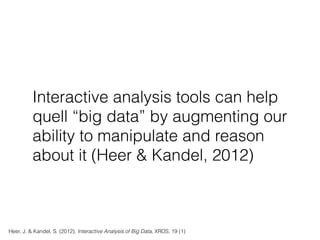 Interactive analysis tools can help
quell “big data” by augmenting our
ability to manipulate and reason
about it (Heer & Kandel, 2012)
Heer, J. & Kandel, S. (2012), Interactive Analysis of Big Data, XRDS, 19 (1)
 
