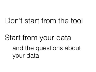 Don’t start from the tool
Start from your data
and the questions about
your data
 