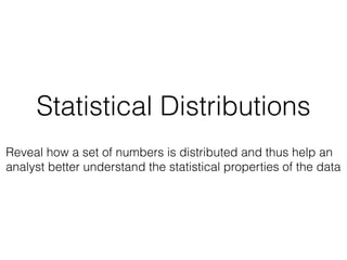 Statistical Distributions
Reveal how a set of numbers is distributed and thus help an
analyst better understand the statistical properties of the data
 