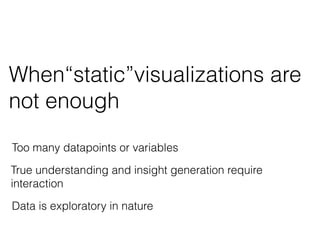 When“static”visualizations are
not enough
Too many datapoints or variables
True understanding and insight generation require
interaction
Data is exploratory in nature
 