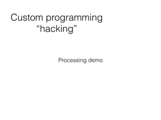 Custom programming
“hacking”
Processing demo
 