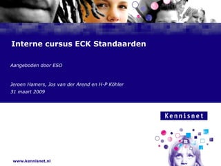 Interne cursus ECK Standaarden Aangeboden door ESO Jeroen Hamers, Jos van der Arend en H-P Köhler 31 maart 2009 