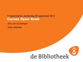 1e bijeenkomst, donderdag 20 september 2012
Cursus Open Boek
Dirry van de Grampel
Hetty Odenthal
 