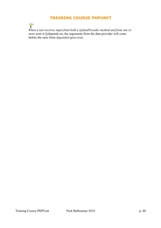 TRAINING COURSE PHPUNIT
Training Course PHPUnit Nick Belhomme 2010 p. 40
When a test receives input from both a @dataProvider method and from one or
more tests it @depends on, the arguments from the data provider will come
before the ones from depended-upon tests.
 