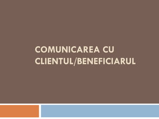 COMUNICAREA CU
CLIENTUL/BENEFICIARUL
 