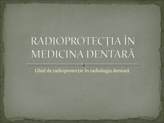 Ghid de radioprotecţie în radiologia dentară
 
