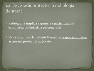  Radiografia implica expunerea pacientului si
 expunerea potentiala a personalului

 Orice expunere la radiatii X implica responsabilitatea
 asigurarii protectiei adecvate
 