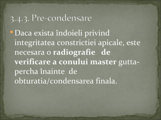  Daca exista îndoieli privind
 integritatea constrictiei apicale, este
 necesara o radiografie de
 verificare a conului master gutta-
 percha înainte de
 obturatia/condensarea finala.
 