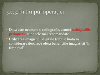  Daca este necesara o radiografie, atunci radiografiile
  periapicale sunt cele mai recomandate.
 Utilizarea imagisticii digitale trebuie luata în
  considerare deoarece ofera beneficiile imagisticii "în
  timp real".
 