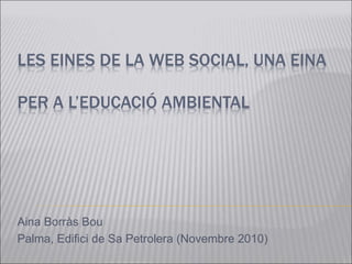 LES EINES DE LA WEB SOCIAL, UNA EINA
PER A L’EDUCACIÓ AMBIENTAL
Aina Borràs Bou
Palma, Edifici de Sa Petrolera (Novembre 2010)
 