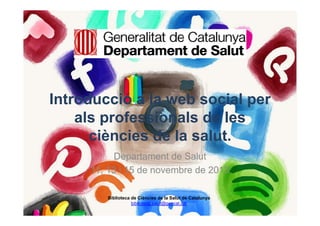 Introducció a la web social per
als professionals de les
ciències de la salut.
Departament de Salut
11, 13 i 15 de novembre de 2013
Biblioteca de Ciències de la Salut de Catalunya
biblioteca.salut@gencat.cat

 