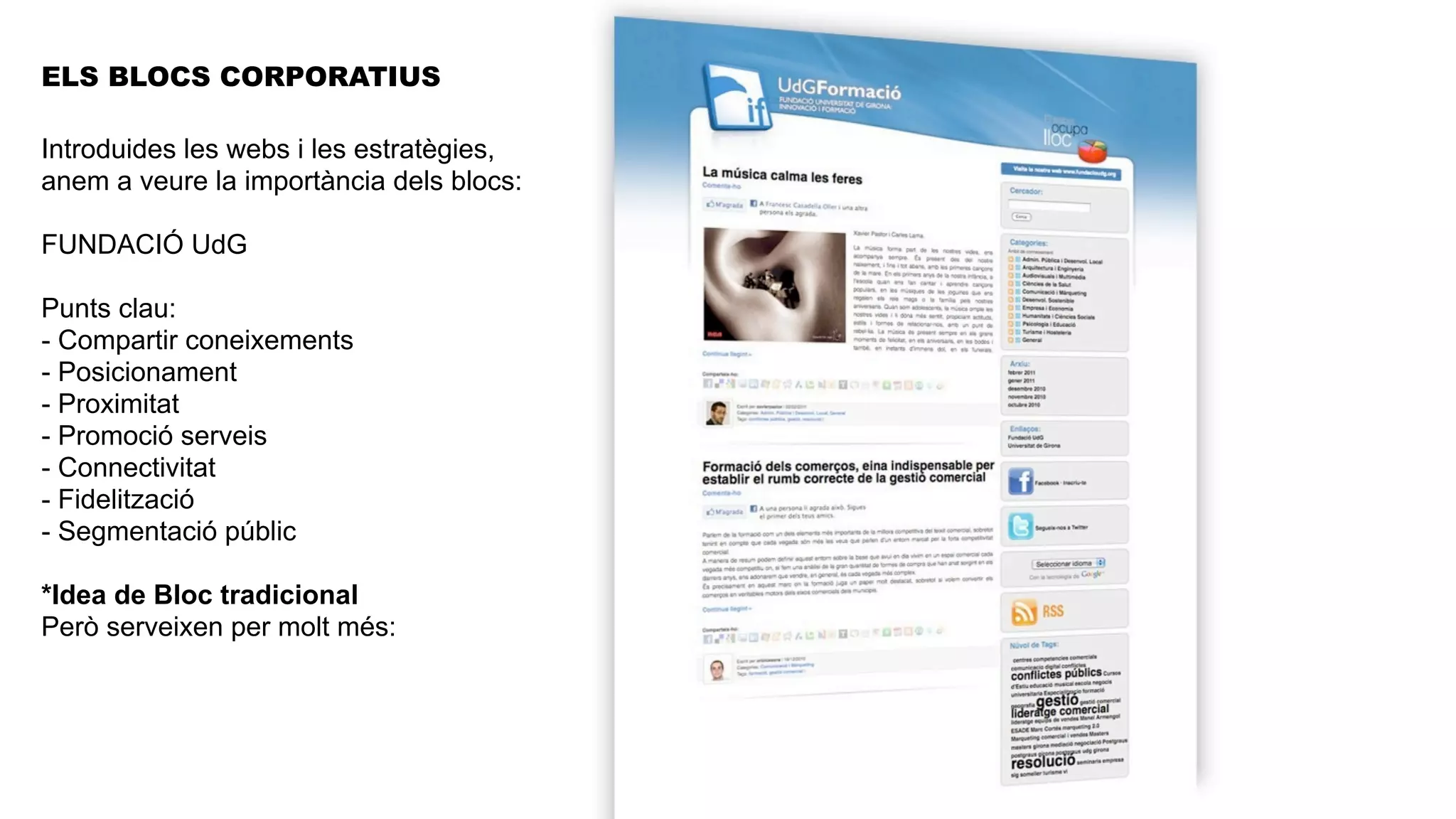 ELS BLOCS CORPORATIUS

Introduides les webs i les estratègies,
anem a veure la importància dels blocs:

FUNDACIÓ UdG

Punts clau:
- Compartir coneixements
- Posicionament
- Proximitat
- Promoció serveis
- Connectivitat
- Fidelització
- Segmentació públic

*Idea de Bloc tradicional
Però serveixen per molt més:
 