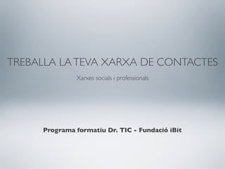 TREBALLA LA TEVA XARXA DE CONTACTES
              Xarxes socials i professionals




     Programa formatiu Dr. TIC - Fundació iBit
 